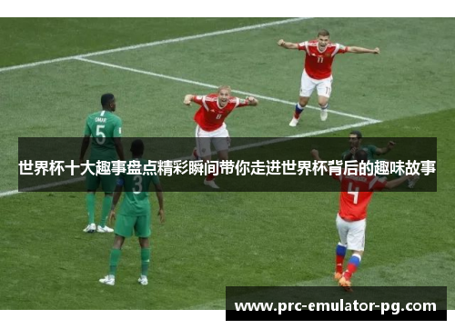 世界杯十大趣事盘点精彩瞬间带你走进世界杯背后的趣味故事