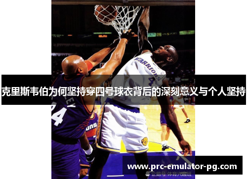 克里斯韦伯为何坚持穿四号球衣背后的深刻意义与个人坚持