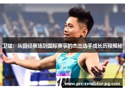 卫猛：从田径赛场到国际赛事的杰出选手成长历程揭秘