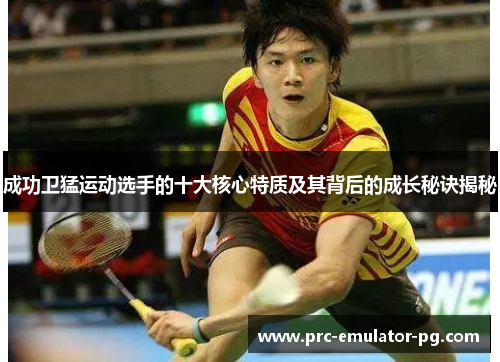 成功卫猛运动选手的十大核心特质及其背后的成长秘诀揭秘