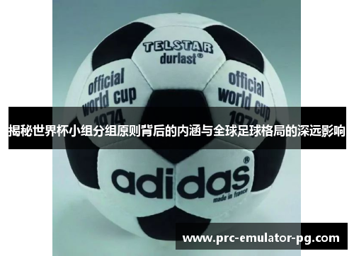 揭秘世界杯小组分组原则背后的内涵与全球足球格局的深远影响