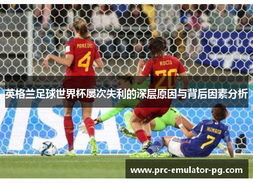 英格兰足球世界杯屡次失利的深层原因与背后因素分析