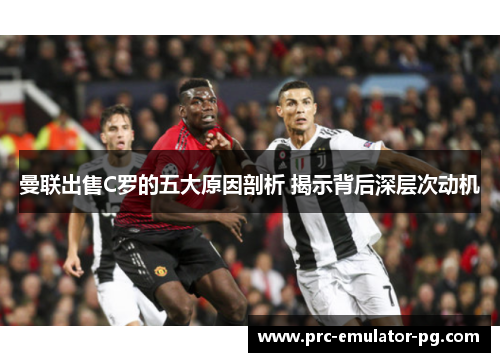 曼联出售C罗的五大原因剖析 揭示背后深层次动机