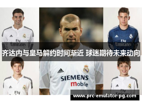 齐达内与皇马解约时间渐近 球迷期待未来动向 齐达内与皇马解约时间渐近 球迷期待未来动向