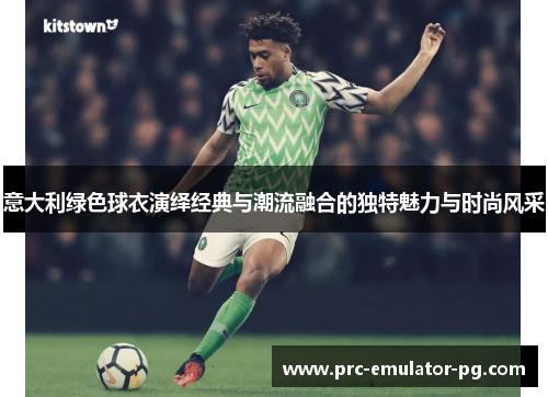 意大利绿色球衣演绎经典与潮流融合的独特魅力与时尚风采 意大利绿色球衣演绎经典与潮流融合的独特魅力与时尚风采