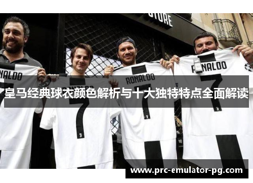 皇马经典球衣颜色解析与十大独特特点全面解读 皇马经典球衣颜色解析与十大独特特点全面解读
