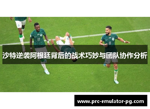 沙特逆袭阿根廷背后的战术巧妙与团队协作分析