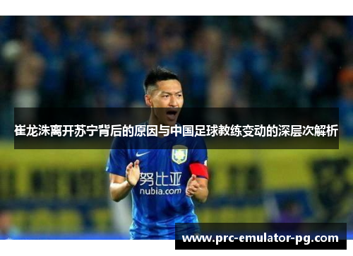崔龙洙离开苏宁背后的原因与中国足球教练变动的深层次解析 崔龙洙离开苏宁背后的原因与中国足球教练变动的深层次解析