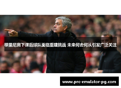 穆里尼奥下课后球队面临重建挑战 未来何去何从引发广泛关注 穆里尼奥下课后球队面临重建挑战 未来何去何从引发广泛关注