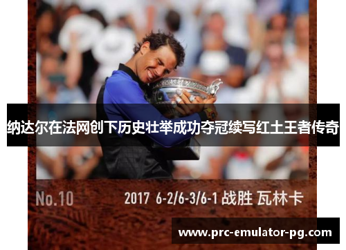纳达尔在法网创下历史壮举成功夺冠续写红土王者传奇 纳达尔在法网创下历史壮举成功夺冠续写红土王者传奇