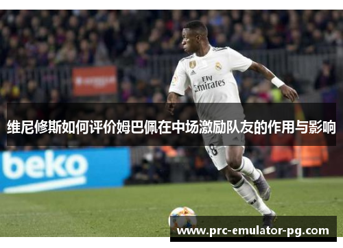 维尼修斯如何评价姆巴佩在中场激励队友的作用与影响 维尼修斯如何评价姆巴佩在中场激励队友的作用与影响