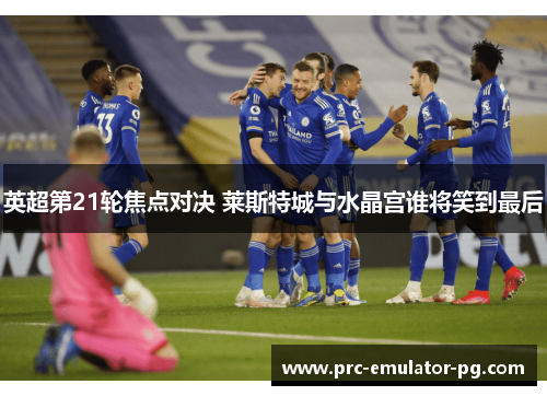 英超第21轮焦点对决 莱斯特城与水晶宫谁将笑到最后 英超第21轮焦点对决 莱斯特城与水晶宫谁将笑到最后