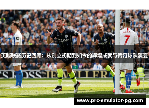 英超联赛历史回顾:从创立初期到如今的辉煌成就与传奇球队演变 英超联赛历史回顾:从创立初期到如今的辉煌成就与传奇球队演变
