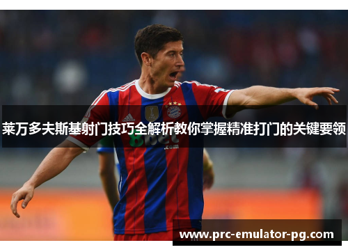 莱万多夫斯基射门技巧全解析教你掌握精准打门的关键要领 莱万多夫斯基射门技巧全解析教你掌握精准打门的关键要领