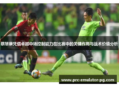 蔡慧康凭借卓越中场控制能力在比赛中的关键作用与战术价值分析