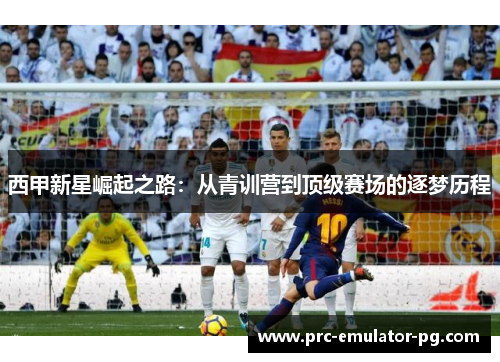 西甲新星崛起之路:从青训营到顶级赛场的逐梦历程 西甲新星崛起之路:从青训营到顶级赛场的逐梦历程