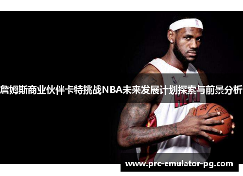 詹姆斯商业伙伴卡特挑战NBA未来发展计划探索与前景分析