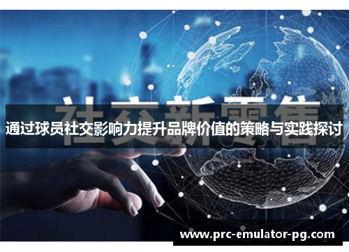 通过球员社交影响力提升品牌价值的策略与实践探讨
