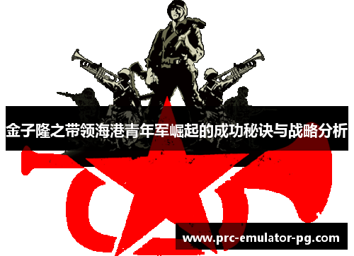 金子隆之带领海港青年军崛起的成功秘诀与战略分析