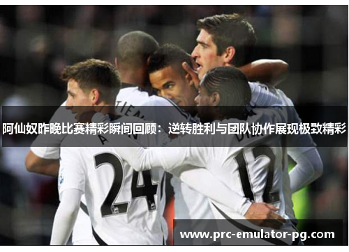 阿仙奴昨晚比赛精彩瞬间回顾：逆转胜利与团队协作展现极致精彩