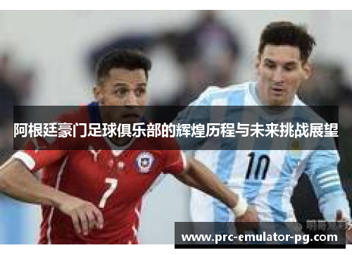 阿根廷豪门足球俱乐部的辉煌历程与未来挑战展望