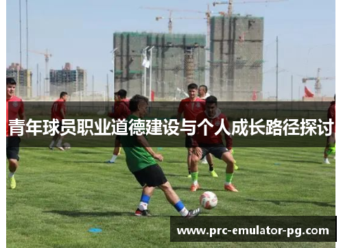 青年球员职业道德建设与个人成长路径探讨 青年球员职业道德建设与个人成长路径探讨