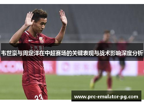 韦世豪与周定洋在中超赛场的关键表现与战术影响深度分析 韦世豪与周定洋在中超赛场的关键表现与战术影响深度分析