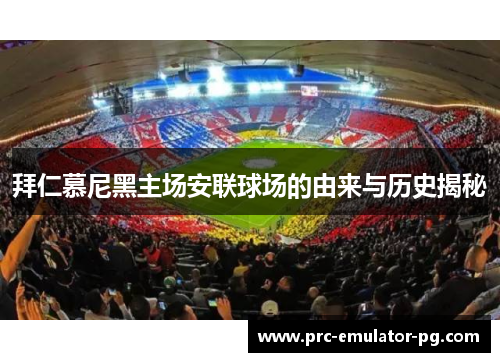 拜仁慕尼黑主场安联球场的由来与历史揭秘