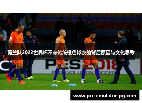 荷兰队2022世界杯不穿传统橙色球衣的背后原因与文化思考