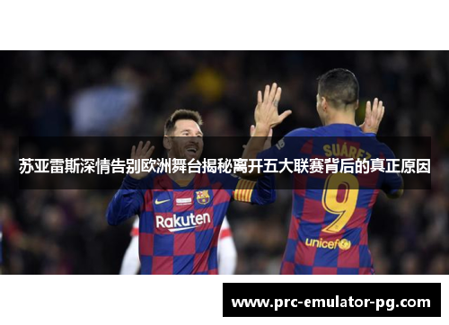 苏亚雷斯深情告别欧洲舞台揭秘离开五大联赛背后的真正原因 苏亚雷斯深情告别欧洲舞台揭秘离开五大联赛背后的真正原因