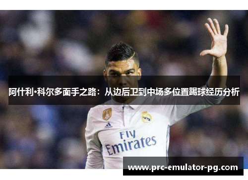 阿什利·科尔多面手之路:从边后卫到中场多位置踢球经历分析 阿什利·科尔多面手之路:从边后卫到中场多位置踢球经历分析