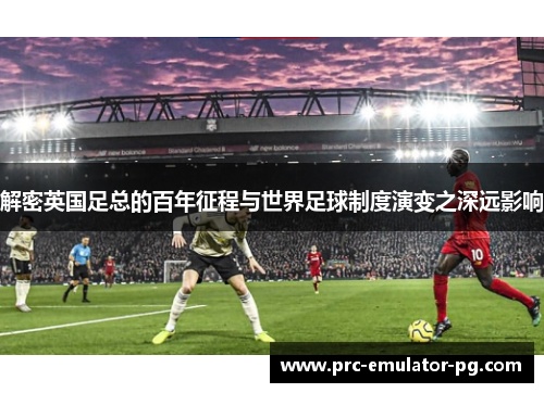 解密英国足总的百年征程与世界足球制度演变之深远影响 解密英国足总的百年征程与世界足球制度演变之深远影响