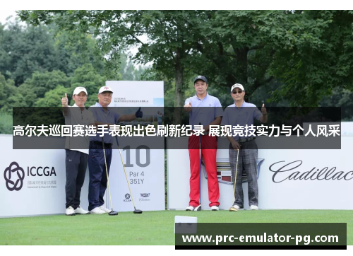 高尔夫巡回赛选手表现出色刷新纪录 展现竞技实力与个人风采 高尔夫巡回赛选手表现出色刷新纪录 展现竞技实力与个人风采
