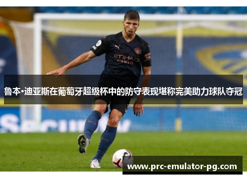 鲁本·迪亚斯在葡萄牙超级杯中的防守表现堪称完美助力球队夺冠 鲁本·迪亚斯在葡萄牙超级杯中的防守表现堪称完美助力球队夺冠
