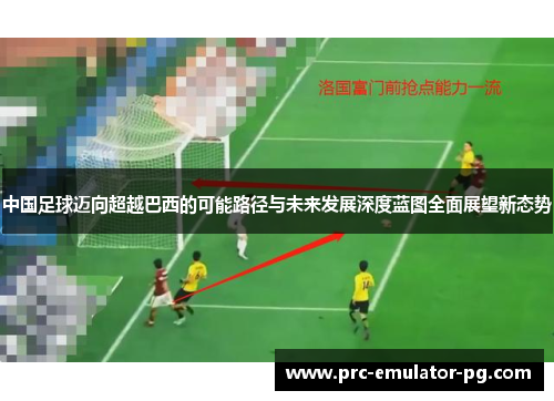 中国足球迈向超越巴西的可能路径与未来发展深度蓝图全面展望新态势 中国足球迈向超越巴西的可能路径与未来发展深度蓝图全面展望新态势