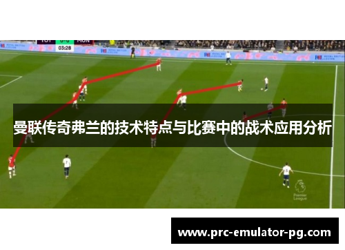 曼联传奇弗兰的技术特点与比赛中的战术应用分析