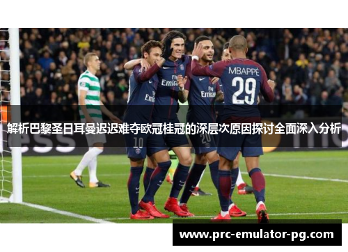 解析巴黎圣日耳曼迟迟难夺欧冠桂冠的深层次原因探讨全面深入分析 解析巴黎圣日耳曼迟迟难夺欧冠桂冠的深层次原因探讨全面深入分析