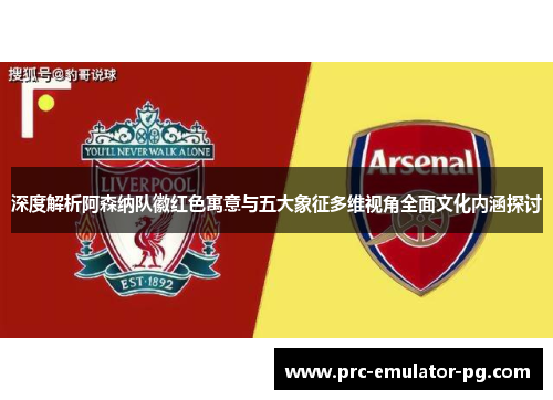 深度解析阿森纳队徽红色寓意与五大象征多维视角全面文化内涵探讨 深度解析阿森纳队徽红色寓意与五大象征多维视角全面文化内涵探讨
