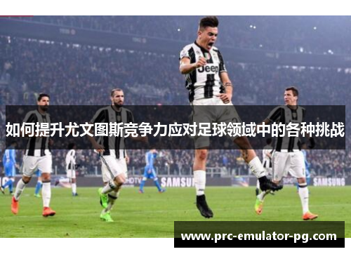 如何提升尤文图斯竞争力应对足球领域中的各种挑战