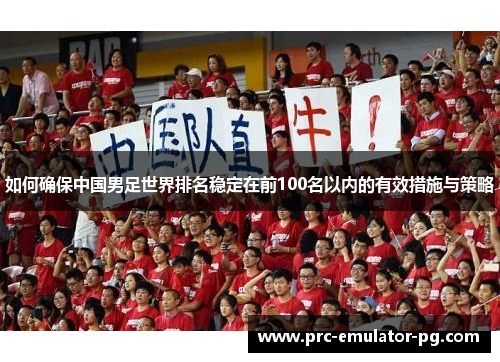 如何确保中国男足世界排名稳定在前100名以内的有效措施与策略 如何确保中国男足世界排名稳定在前100名以内的有效措施与策略