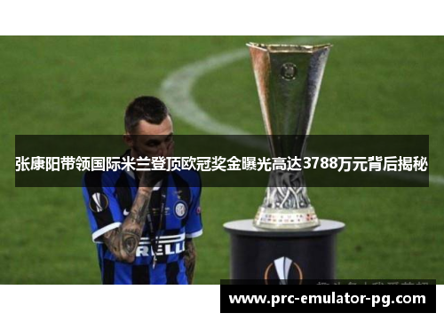 张康阳带领国际米兰登顶欧冠奖金曝光高达3788万元背后揭秘 张康阳带领国际米兰登顶欧冠奖金曝光高达3788万元背后揭秘