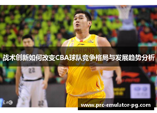 战术创新如何改变CBA球队竞争格局与发展趋势分析