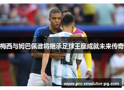 梅西与姆巴佩谁将继承足球王座成就未来传奇