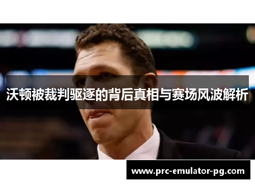 沃顿被裁判驱逐的背后真相与赛场风波解析 沃顿被裁判驱逐的背后真相与赛场风波解析