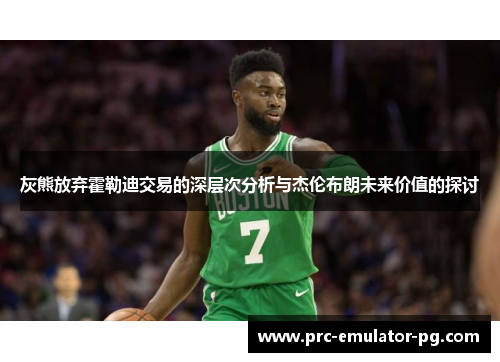 灰熊放弃霍勒迪交易的深层次分析与杰伦布朗未来价值的探讨 灰熊放弃霍勒迪交易的深层次分析与杰伦布朗未来价值的探讨