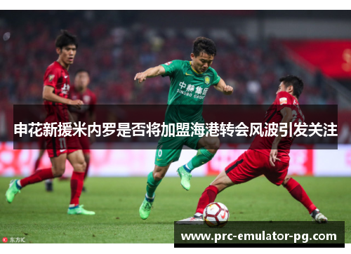 申花新援米内罗是否将加盟海港转会风波引发关注