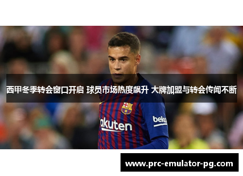 西甲冬季转会窗口开启 球员市场热度飙升 大牌加盟与转会传闻不断