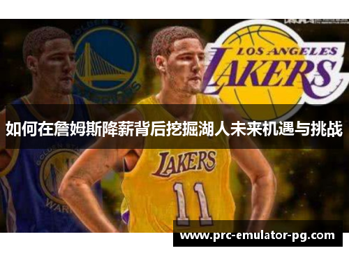 如何在詹姆斯降薪背后挖掘湖人未来机遇与挑战 如何在詹姆斯降薪背后挖掘湖人未来机遇与挑战