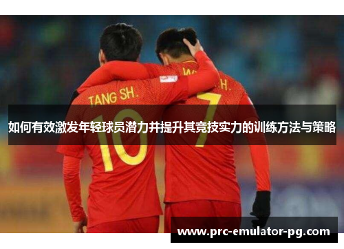 如何有效激发年轻球员潜力并提升其竞技实力的训练方法与策略 如何有效激发年轻球员潜力并提升其竞技实力的训练方法与策略