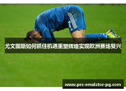 尤文图斯如何抓住机遇重塑辉煌实现欧洲赛场复兴